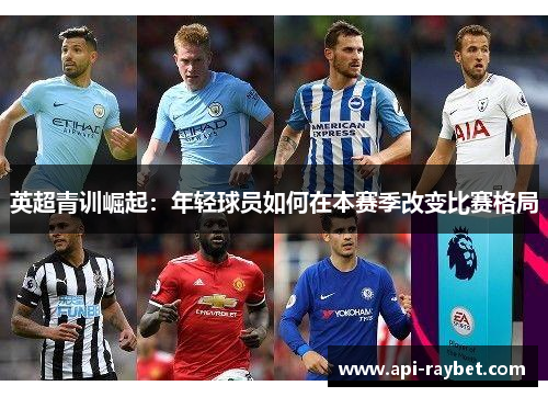英超青训崛起:年轻球员如何在本赛季改变比赛格局 英超青训崛起:年轻球员如何在本赛季改变比赛格局