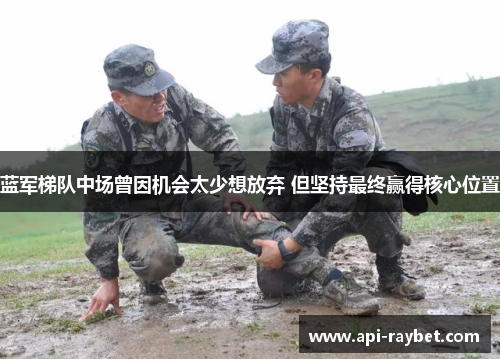 蓝军梯队中场曾因机会太少想放弃 但坚持最终赢得核心位置 蓝军梯队中场曾因机会太少想放弃 但坚持最终赢得核心位置