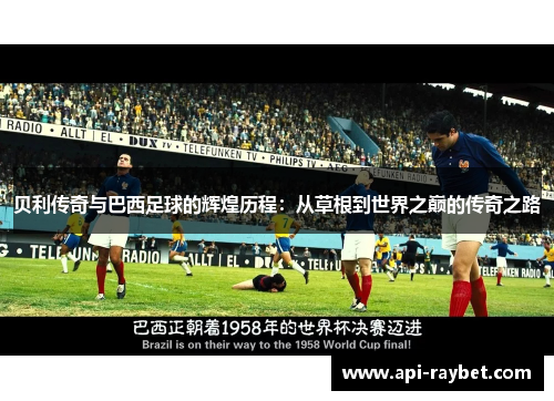 贝利传奇与巴西足球的辉煌历程:从草根到世界之巅的传奇之路 贝利传奇与巴西足球的辉煌历程:从草根到世界之巅的传奇之路