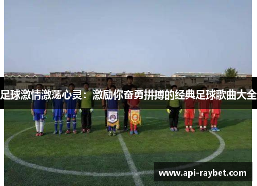 足球激情激荡心灵：激励你奋勇拼搏的经典足球歌曲大全