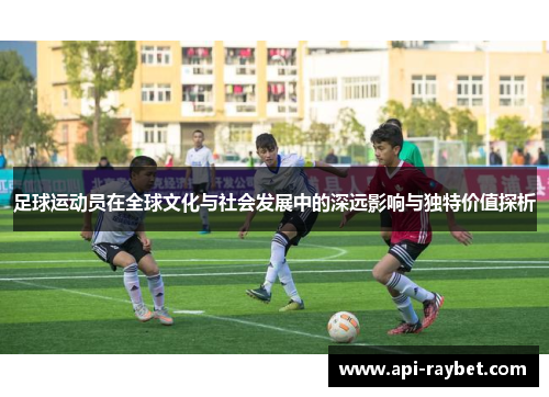 足球运动员在全球文化与社会发展中的深远影响与独特价值探析 足球运动员在全球文化与社会发展中的深远影响与独特价值探析