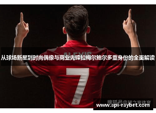 从球场新星到时尚偶像与商业先锋拉梅尔鲍尔多重身份的全面解读