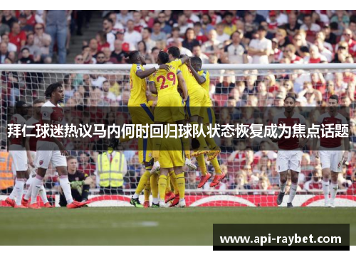 拜仁球迷热议马内何时回归球队状态恢复成为焦点话题 拜仁球迷热议马内何时回归球队状态恢复成为焦点话题