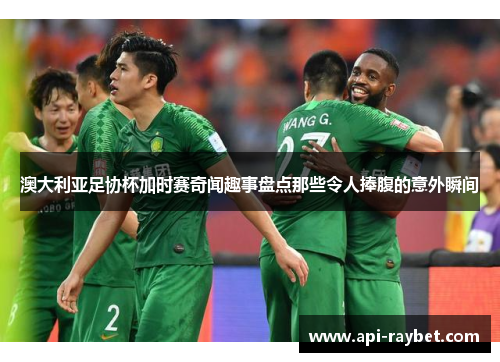 澳大利亚足协杯加时赛奇闻趣事盘点那些令人捧腹的意外瞬间