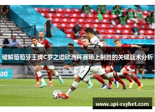 破解葡萄牙王牌C罗之道欧洲杯赛场上制胜的关键战术分析 破解葡萄牙王牌C罗之道欧洲杯赛场上制胜的关键战术分析