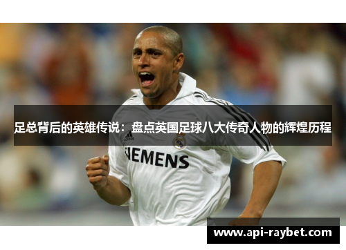 足总背后的英雄传说：盘点英国足球八大传奇人物的辉煌历程