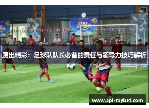 踢出精彩：足球队队长必备的责任与领导力技巧解析