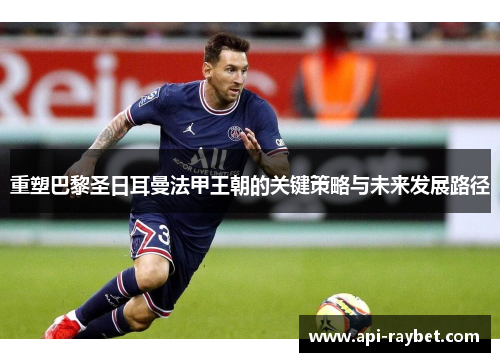 重塑巴黎圣日耳曼法甲王朝的关键策略与未来发展路径 重塑巴黎圣日耳曼法甲王朝的关键策略与未来发展路径