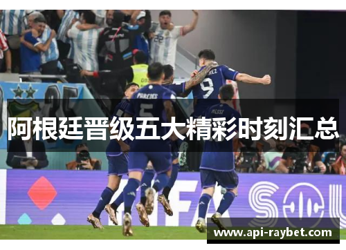 阿根廷晋级五大精彩时刻汇总 阿根廷晋级五大精彩时刻汇总