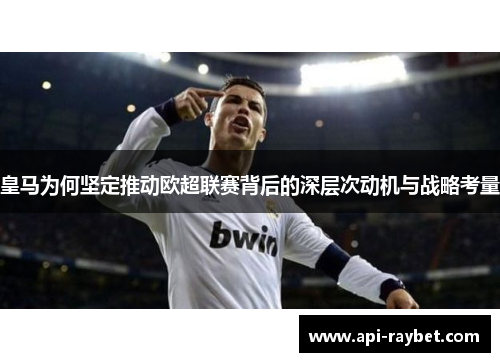 皇马为何坚定推动欧超联赛背后的深层次动机与战略考量