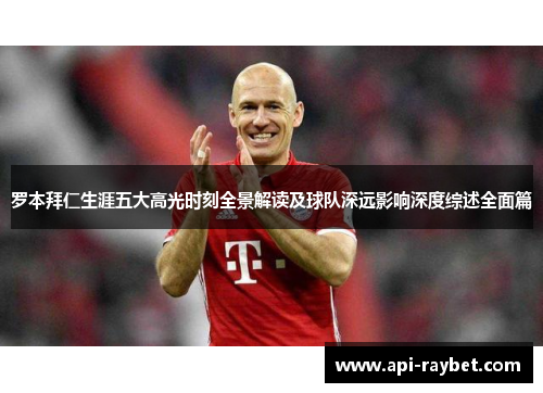 罗本拜仁生涯五大高光时刻全景解读及球队深远影响深度综述全面篇