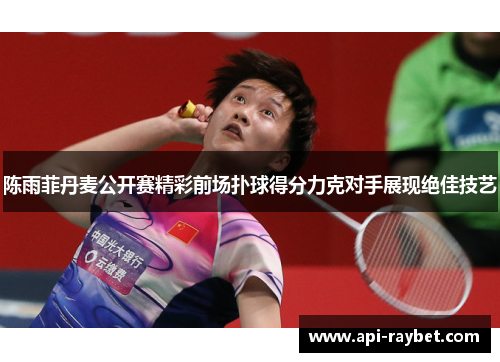 陈雨菲丹麦公开赛精彩前场扑球得分力克对手展现绝佳技艺 陈雨菲丹麦公开赛精彩前场扑球得分力克对手展现绝佳技艺