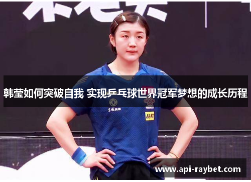 韩莹如何突破自我 实现乒乓球世界冠军梦想的成长历程