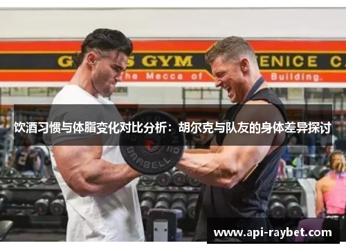 饮酒习惯与体脂变化对比分析：胡尔克与队友的身体差异探讨