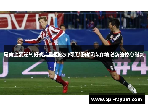 马竞上演逆转好戏完整回放如何见证勒沃库森被逆袭的惊心时刻