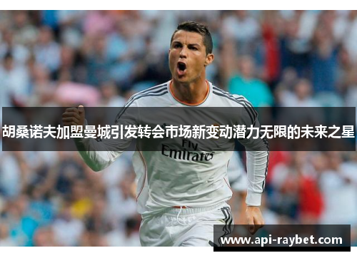 胡桑诺夫加盟曼城引发转会市场新变动潜力无限的未来之星