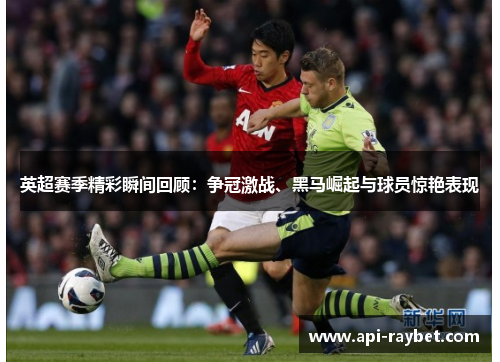 英超赛季精彩瞬间回顾：争冠激战、黑马崛起与球员惊艳表现