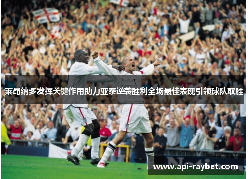 莱昂纳多发挥关键作用助力亚泰逆袭胜利全场最佳表现引领球队取胜