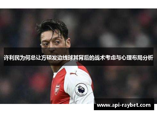 许利民为何总让方硕发边线球其背后的战术考虑与心理布局分析