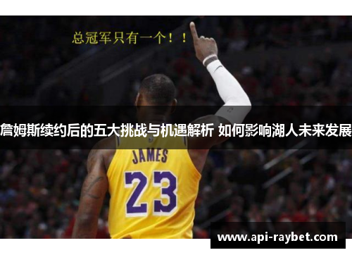 詹姆斯续约后的五大挑战与机遇解析 如何影响湖人未来发展