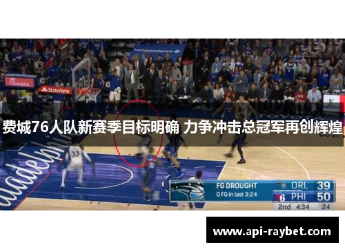 费城76人队新赛季目标明确 力争冲击总冠军再创辉煌