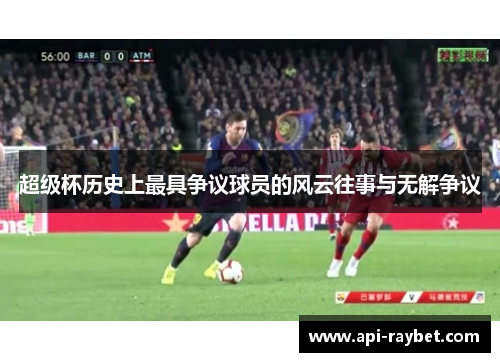 超级杯历史上最具争议球员的风云往事与无解争议