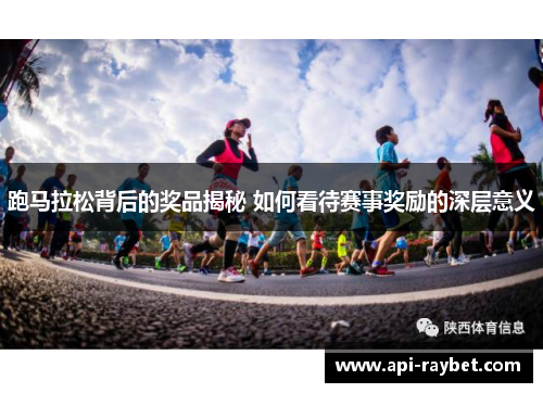 跑马拉松背后的奖品揭秘 如何看待赛事奖励的深层意义