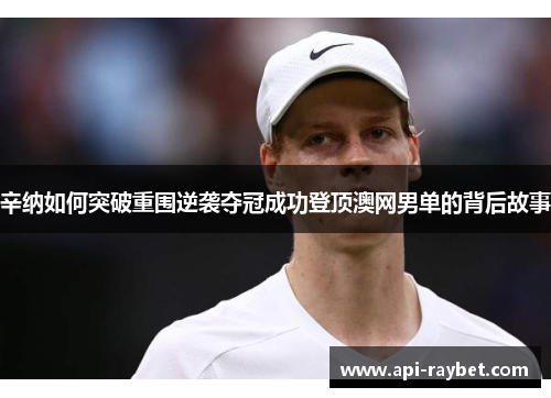 辛纳如何突破重围逆袭夺冠成功登顶澳网男单的背后故事