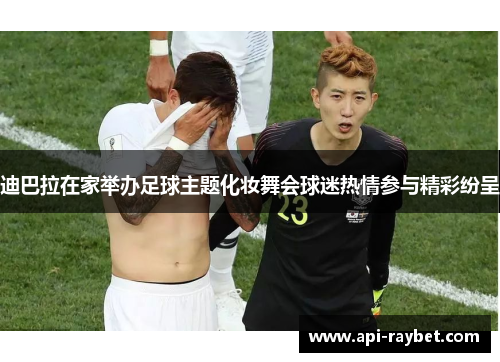 迪巴拉在家举办足球主题化妆舞会球迷热情参与精彩纷呈