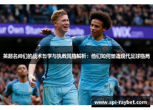 英超名帅们的战术哲学与执教风格解析：他们如何塑造现代足球格局
