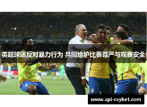 英超球迷反对暴力行为 共同维护比赛尊严与观赛安全