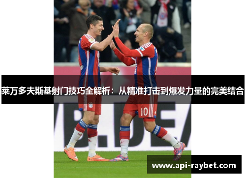 莱万多夫斯基射门技巧全解析：从精准打击到爆发力量的完美结合