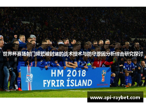 世界杯赛场射门频繁被封堵的战术技术与防守原因分析综合研究探讨