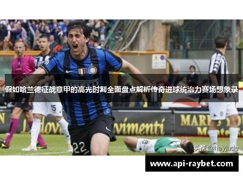 假如哈兰德征战意甲的高光时刻全面盘点解析传奇进球统治力赛场想象录