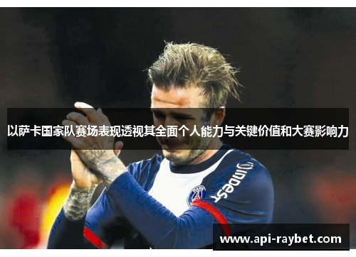 以萨卡国家队赛场表现透视其全面个人能力与关键价值和大赛影响力