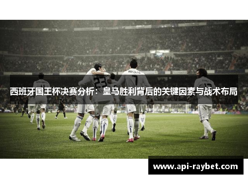 西班牙国王杯决赛分析：皇马胜利背后的关键因素与战术布局
