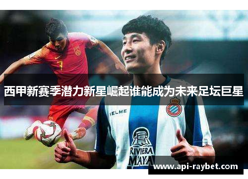 西甲新赛季潜力新星崛起谁能成为未来足坛巨星
