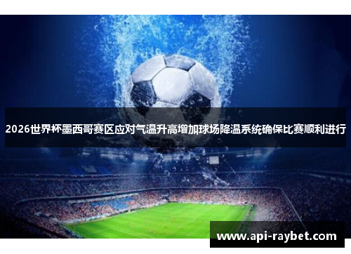 2026世界杯墨西哥赛区应对气温升高增加球场降温系统确保比赛顺利进行