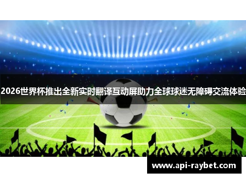 2026世界杯推出全新实时翻译互动屏助力全球球迷无障碍交流体验