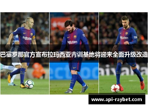 巴塞罗那官方宣布拉玛西亚青训基地将迎来全面升级改造