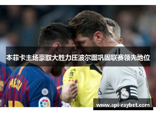 本菲卡主场豪取大胜力压波尔图巩固联赛领先地位