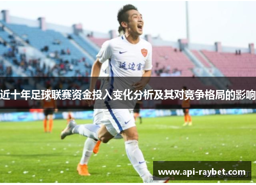 近十年足球联赛资金投入变化分析及其对竞争格局的影响 近十年足球联赛资金投入变化分析及其对竞争格局的影响