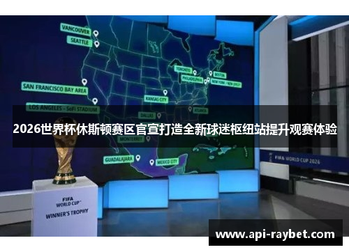 2026世界杯休斯顿赛区官宣打造全新球迷枢纽站提升观赛体验